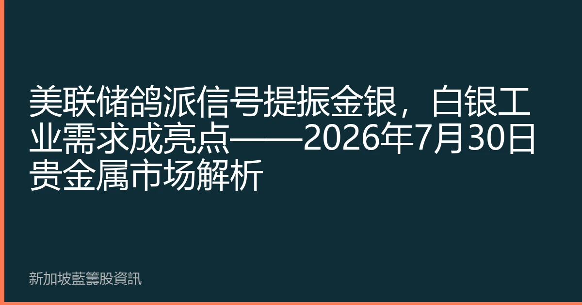 美联储鸽派信号提振金银，白银工业需求成亮点——2026年7月30日贵金属市场解析