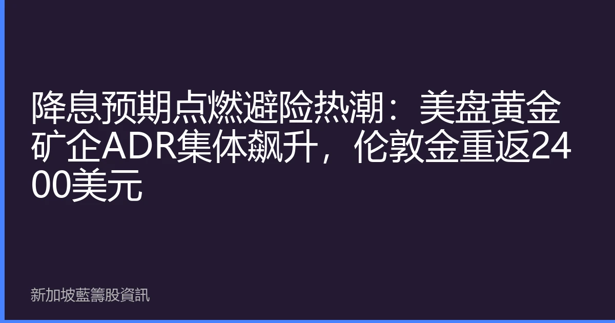 降息预期点燃避险热潮：美盘黄金矿企ADR集体飙升，伦敦金重返2400美元
