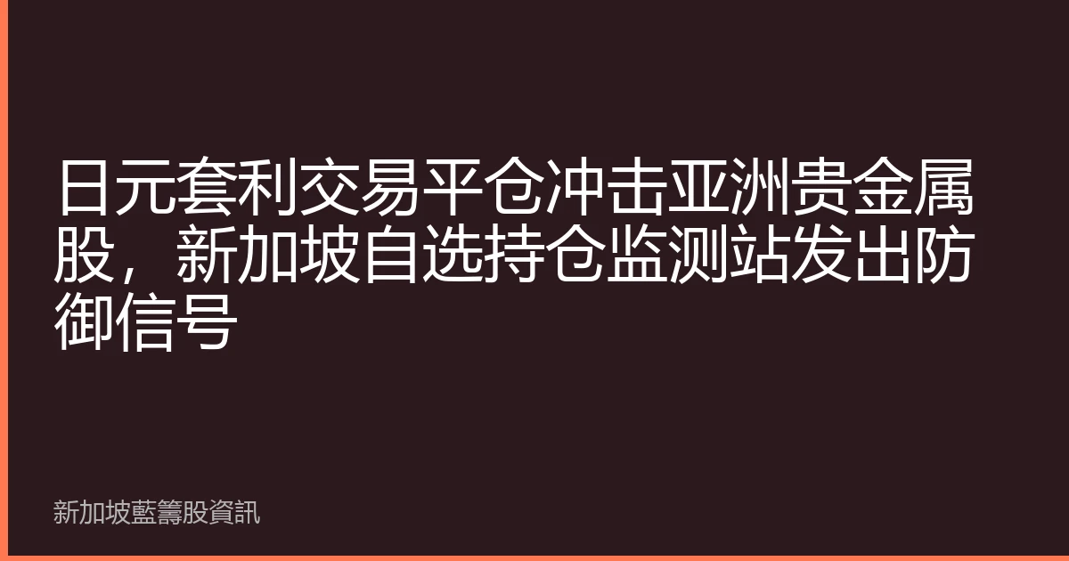 日元套利交易平仓冲击亚洲贵金属股，新加坡自选持仓监测站发出防御信号