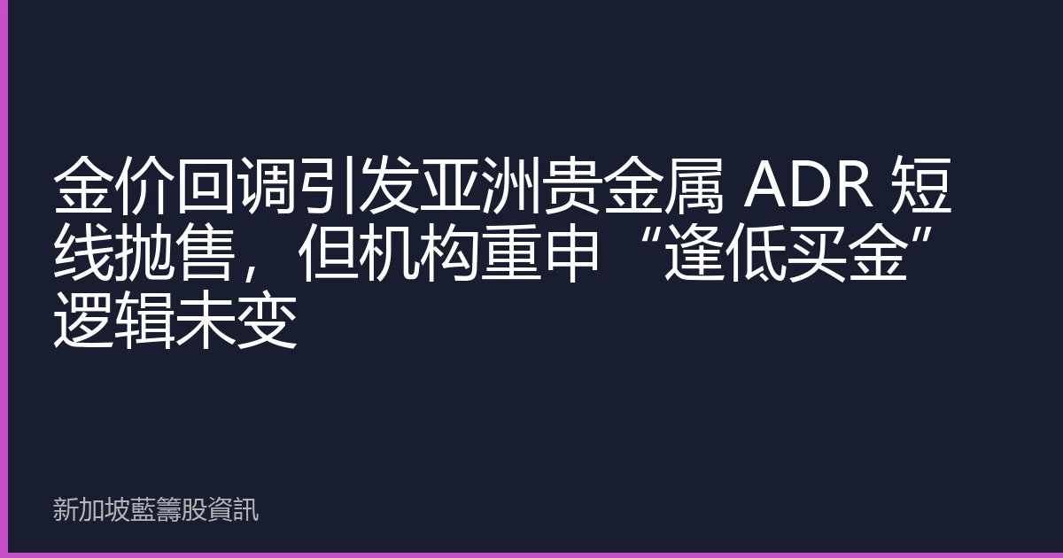 金价回调引发亚洲贵金属 ADR 短线抛售，但机构重申“逢低买金”逻辑未变