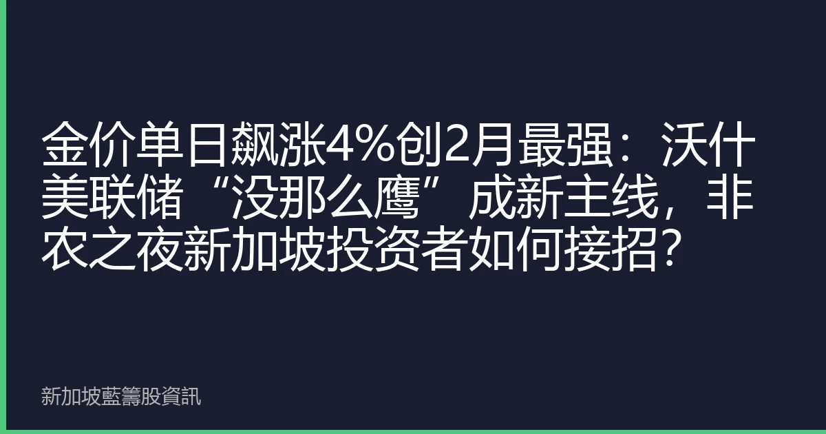 金价单日飙涨4%创2月最强：沃什美联储“没那么鹰”成新主线，非农之夜新加坡投资者如何接招？