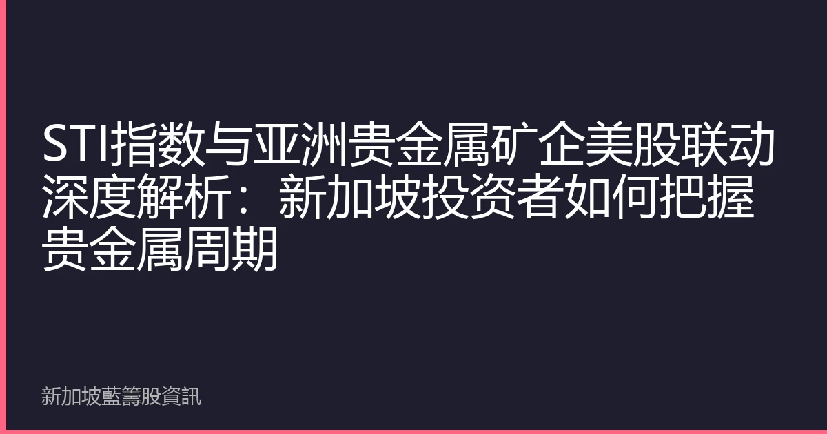 STI指数与亚洲贵金属矿企美股联动深度解析：新加坡投资者如何把握贵金属周期