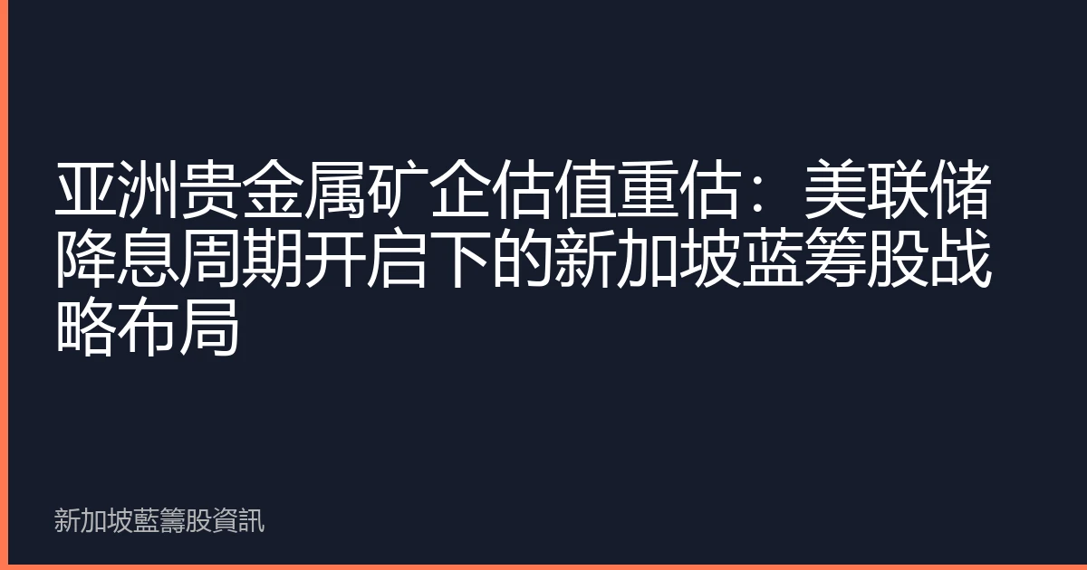 亚洲贵金属矿企估值重估：美联储降息周期开启下的新加坡蓝筹股战略布局