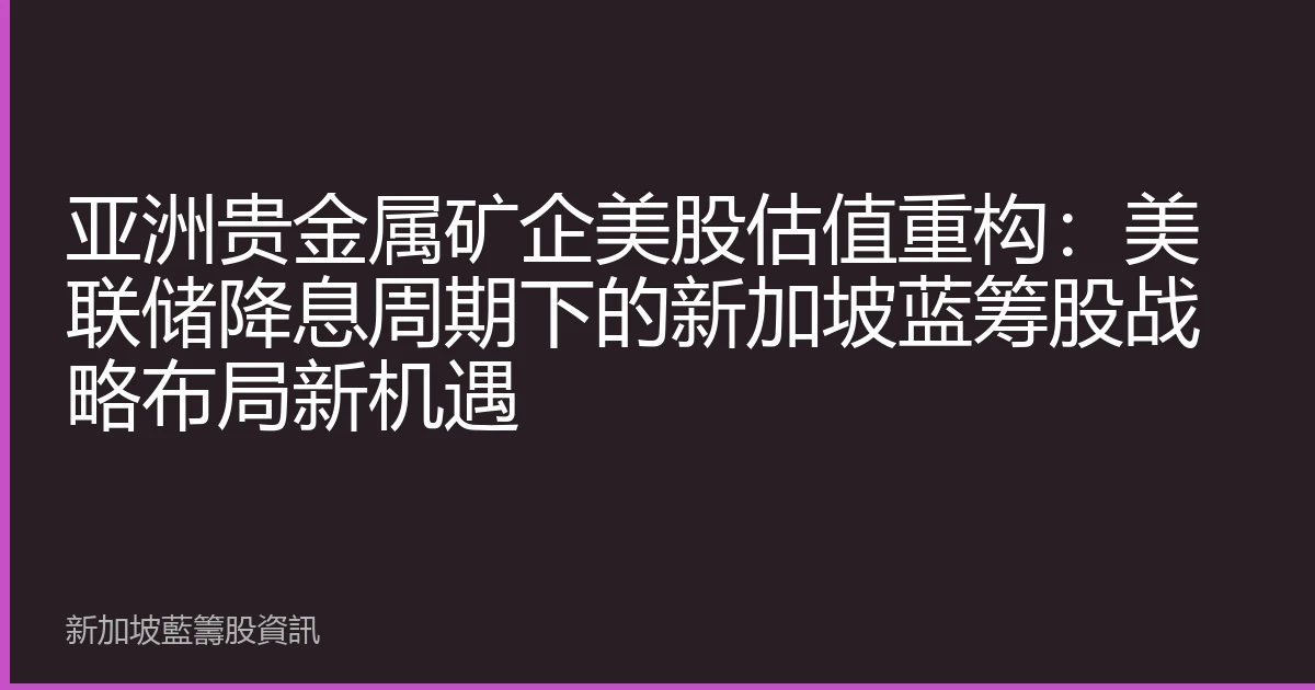 亚洲贵金属矿企美股估值重构：美联储降息周期下的新加坡蓝筹股战略布局新机遇