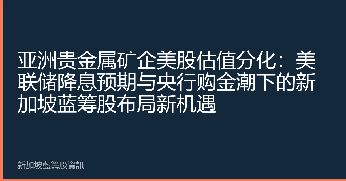 亚洲贵金属矿企美股估值分化：美联储降息预期与央行购金潮下的新加坡蓝筹股布局新机遇