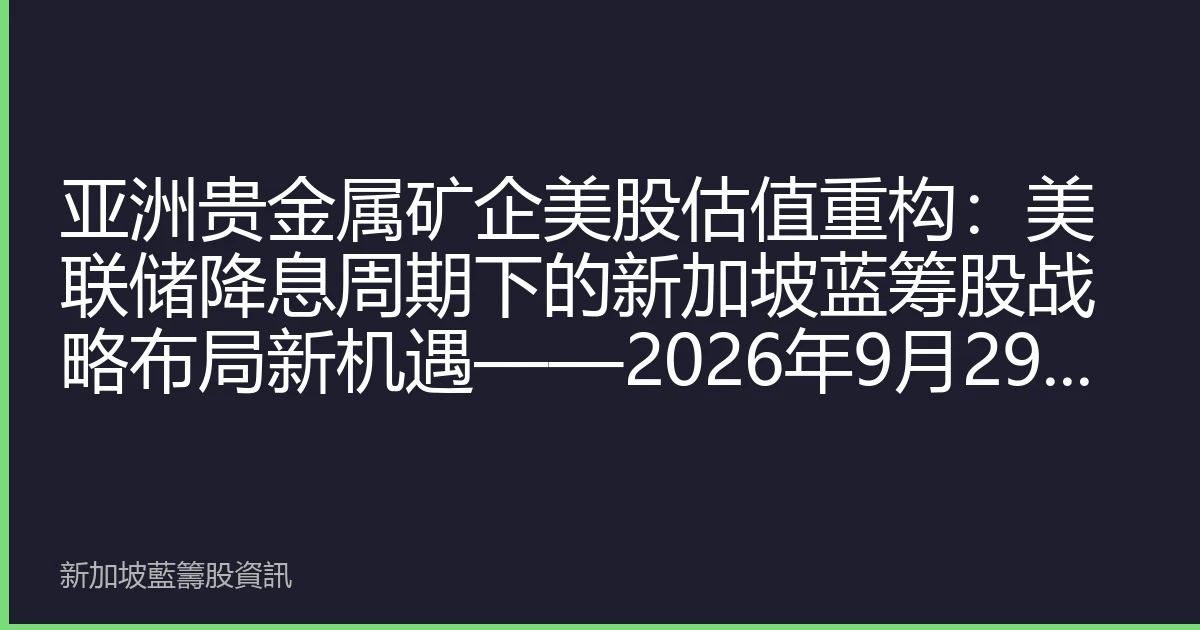 亚洲贵金属矿企美股估值重构：美联储降息周期下的新加坡蓝筹股战略布局新机遇——2026年9月29日深度解析